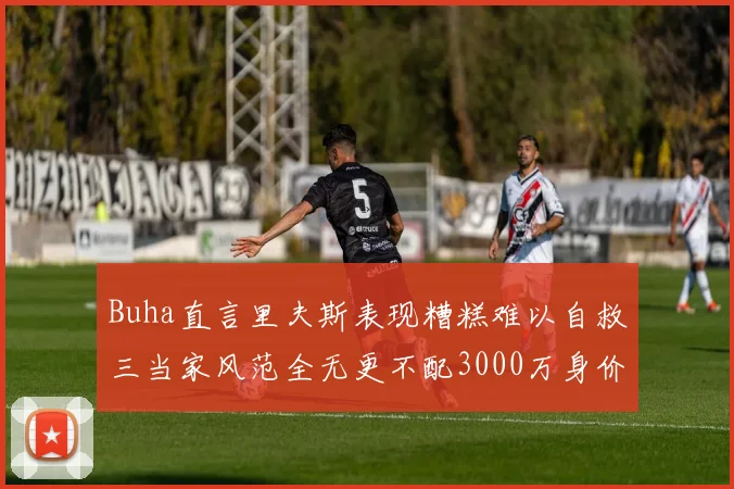 Buha直言里夫斯表现糟糕难以自救三当家风范全无更不配3000万身价