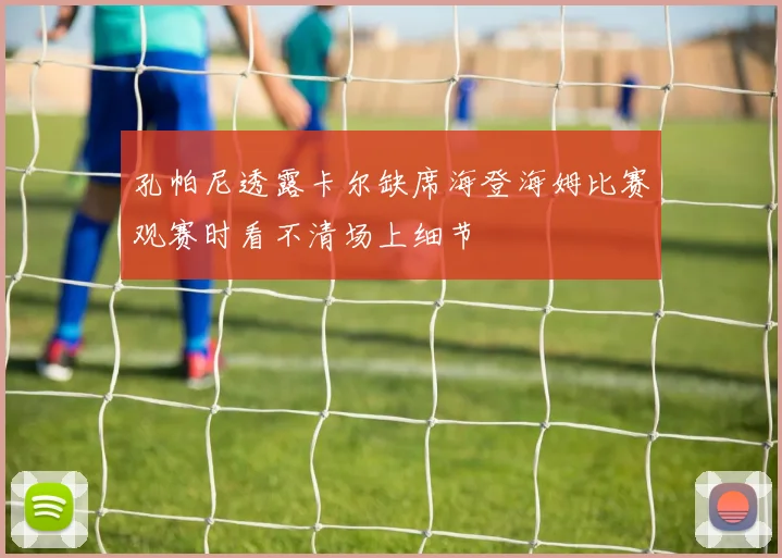 孔帕尼透露卡尔缺席海登海姆比赛观赛时看不清场上细节