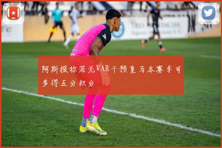 阿斯报称若无VAR干预皇马本赛季可多得五分积分