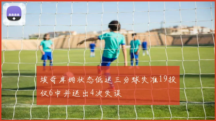 埃奇库姆状态低迷三分球失准19投仅6中并送出4次失误