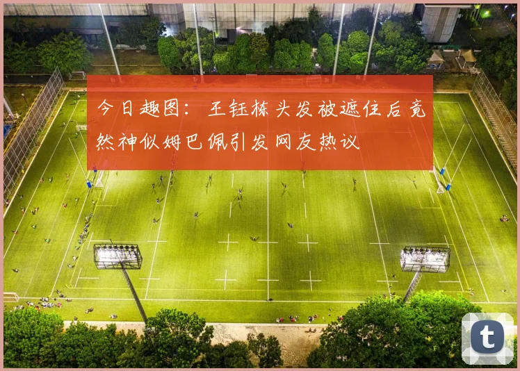 今日趣图：王钰栋头发被遮住后竟然神似姆巴佩引发网友热议