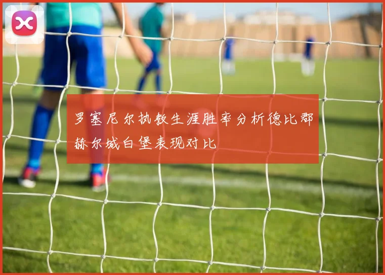 罗塞尼尔执教生涯胜率分析德比郡赫尔城白堡表现对比