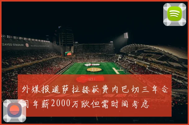 外媒报道萨拉赫获费内巴切三年合同年薪2000万欧但需时间考虑