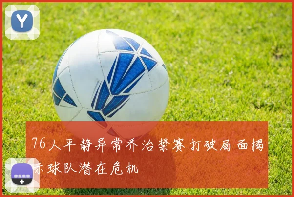 76人平静异常乔治禁赛打破局面揭示球队潜在危机