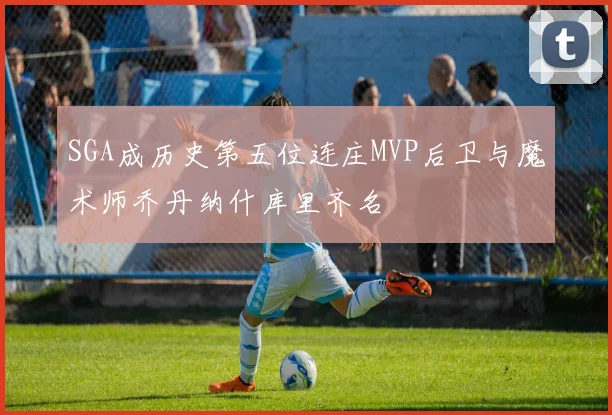 SGA成历史第五位连庄MVP后卫与魔术师乔丹纳什库里齐名