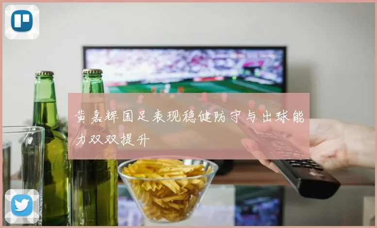 黄嘉辉国足表现稳健防守与出球能力双双提升